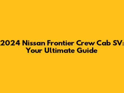 2024 Nissan Frontier Crew Cab SV: Your Ultimate Guide