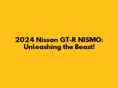 2024 Nissan GT-R NISMO: Unleashing the Beast!