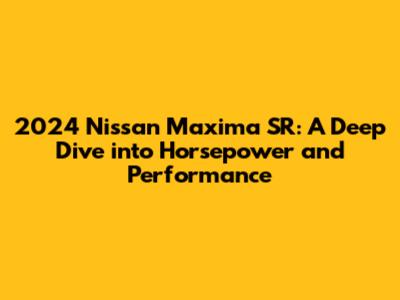 2024 Nissan Maxima SR: A Deep Dive into Horsepower and Performance