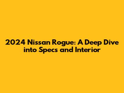 2024 Nissan Rogue: A Deep Dive into Specs and Interior