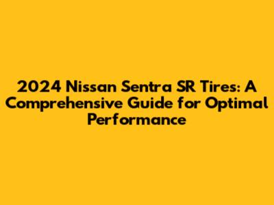 2024 Nissan Sentra SR Tires: A Comprehensive Guide for Optimal Performance