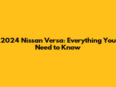 2024 Nissan Versa: Everything You Need to Know