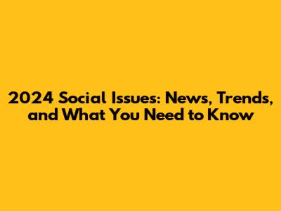 2024 Social Issues: News, Trends, and What You Need to Know
