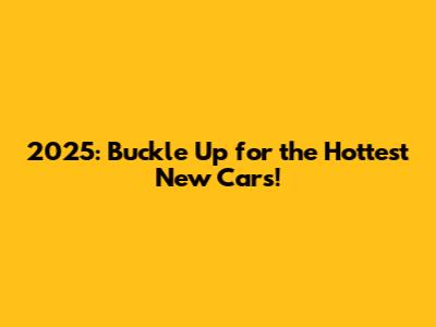 2025: Buckle Up for the Hottest New Cars!