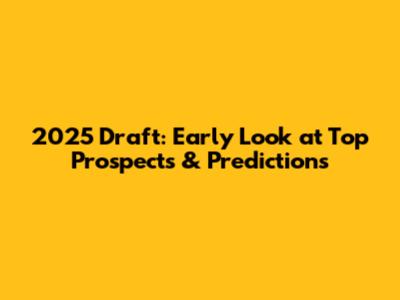 2025 Draft: Early Look at Top Prospects & Predictions