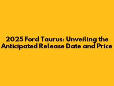 2025 Ford Taurus: Unveiling the Anticipated Release Date and Price