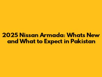 2025 Nissan Armada: What's New and What to Expect in Pakistan