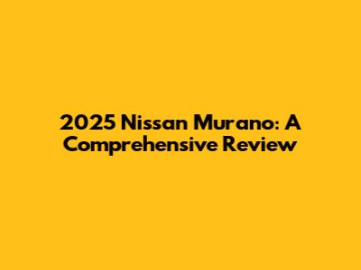 2025 Nissan Murano: A Comprehensive Review