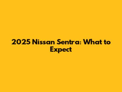 2025 Nissan Sentra: What to Expect