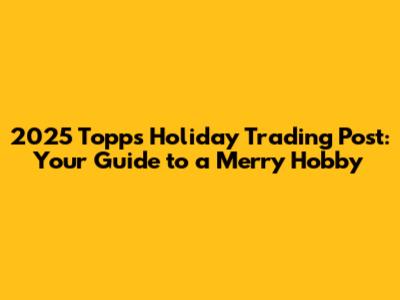 2025 Topps Holiday Trading Post: Your Guide to a Merry Hobby