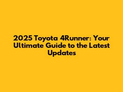 2025 Toyota 4Runner: Your Ultimate Guide to the Latest Updates