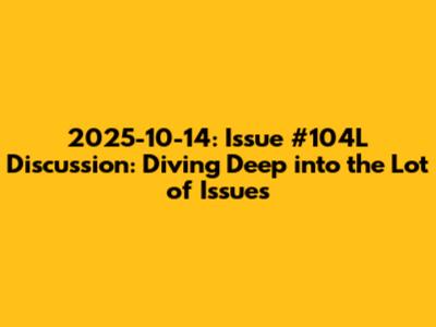 2025-10-14: Issue #104L Discussion: Diving Deep into the 'Lot of Issues'
