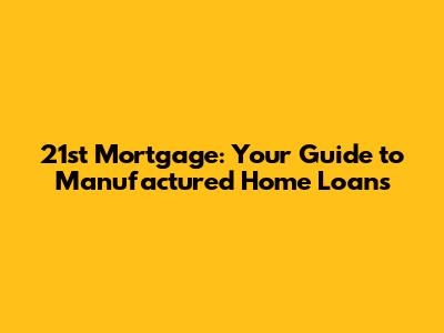21st Mortgage: Your Guide to Manufactured Home Loans