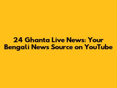 24 Ghanta Live News: Your Bengali News Source on YouTube