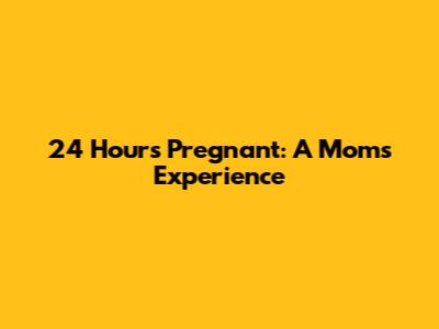 24 Hours Pregnant: A Mom's Experience