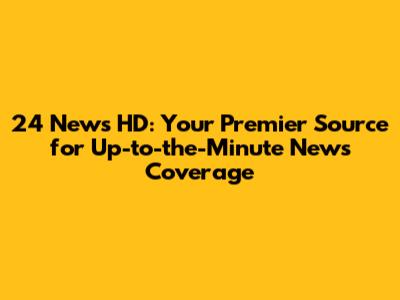24 News HD: Your Premier Source for Up-to-the-Minute News Coverage