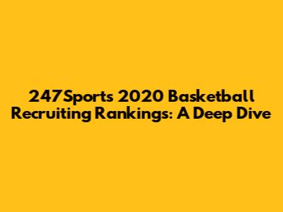 247Sports 2020 Basketball Recruiting Rankings: A Deep Dive