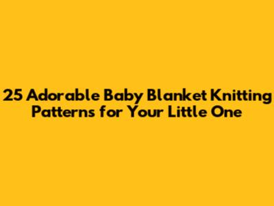 25 Adorable Baby Blanket Knitting Patterns for Your Little One