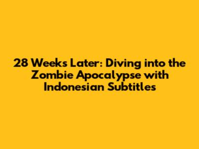 28 Weeks Later: Diving into the Zombie Apocalypse with Indonesian Subtitles
