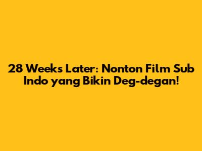 28 Weeks Later: Nonton Film Sub Indo yang Bikin Deg-degan!