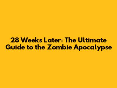 28 Weeks Later: The Ultimate Guide to the Zombie Apocalypse