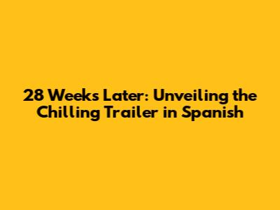 28 Weeks Later: Unveiling the Chilling Trailer in Spanish