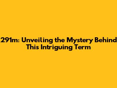 291m: Unveiling the Mystery Behind This Intriguing Term