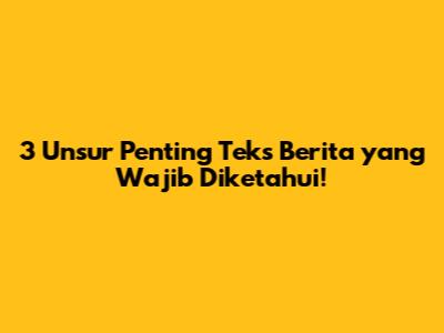 3 Unsur Penting Teks Berita yang Wajib Diketahui!