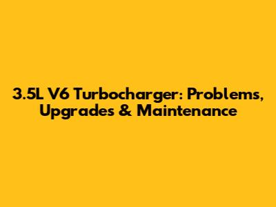 3.5L V6 Turbocharger: Problems, Upgrades & Maintenance