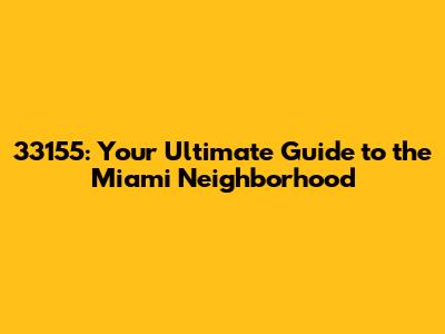 33155: Your Ultimate Guide to the Miami Neighborhood