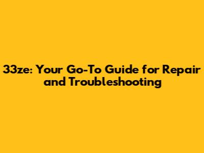 33ze: Your Go-To Guide for Repair and Troubleshooting