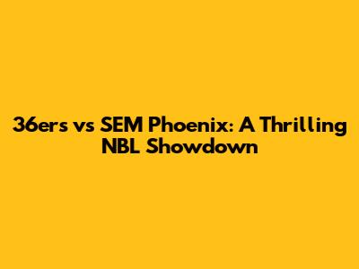 36ers vs SEM Phoenix: A Thrilling NBL Showdown