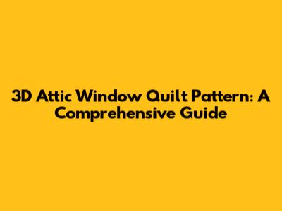 3D Attic Window Quilt Pattern: A Comprehensive Guide