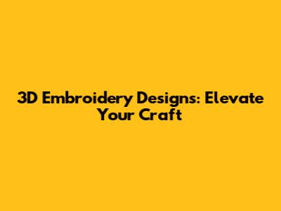3D Embroidery Designs: Elevate Your Craft