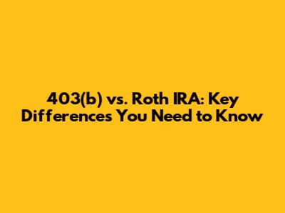 403(b) vs. Roth IRA: Key Differences You Need to Know