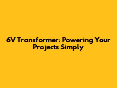 6V Transformer: Powering Your Projects Simply
