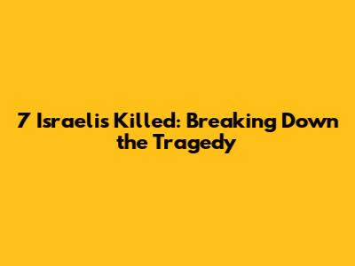 7 Israelis Killed: Breaking Down the Tragedy