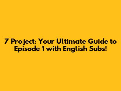 7 Project: Your Ultimate Guide to Episode 1 with English Subs!