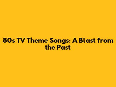 80s TV Theme Songs: A Blast from the Past