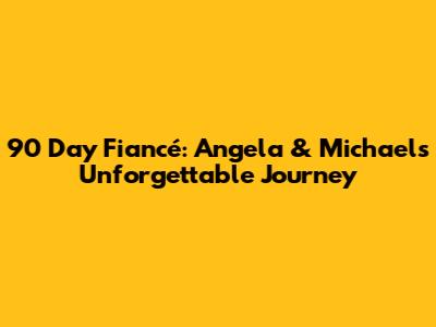 90 Day Fiancé: Angela & Michael's Unforgettable Journey
