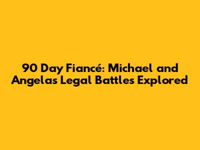 90 Day Fiancé: Michael and Angela's Legal Battles Explored