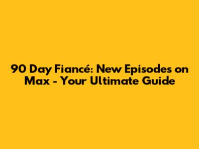 90 Day Fiancé: New Episodes on Max - Your Ultimate Guide