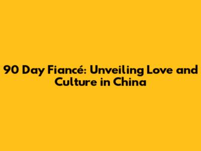 90 Day Fiancé: Unveiling Love and Culture in China