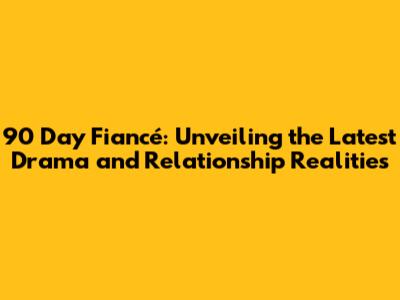 90 Day Fiancé: Unveiling the Latest Drama and Relationship Realities