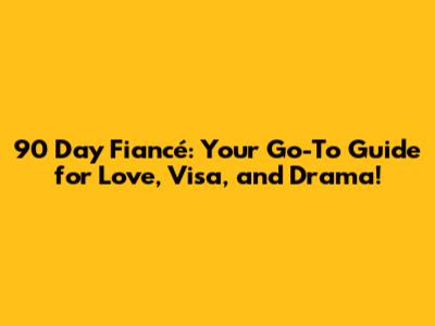 90 Day Fiancé: Your Go-To Guide for Love, Visa, and Drama!