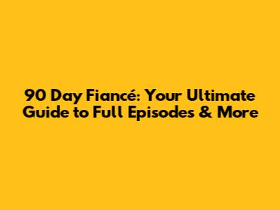 90 Day Fiancé: Your Ultimate Guide to Full Episodes & More