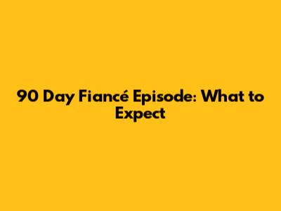 90 Day Fiancé Episode: What to Expect