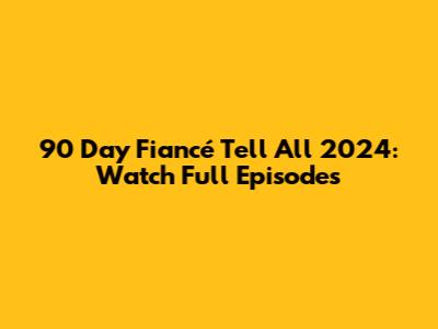 90 Day Fiancé Tell All 2024: Watch Full Episodes