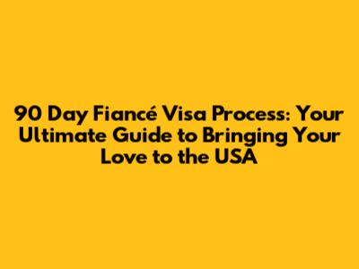 90 Day Fiancé Visa Process: Your Ultimate Guide to Bringing Your Love to the USA