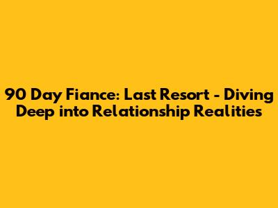 90 Day Fiance: Last Resort - Diving Deep into Relationship Realities
